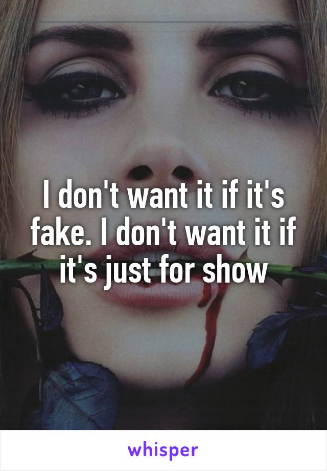 I don't want it if it's fake. I don't want it if it's just for show