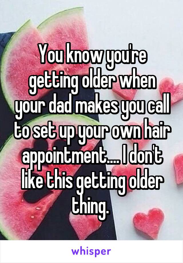 You know you're getting older when your dad makes you call to set up your own hair appointment.... I don't like this getting older thing. 