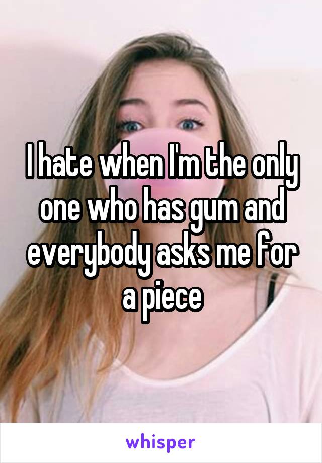 I hate when I'm the only one who has gum and everybody asks me for a piece