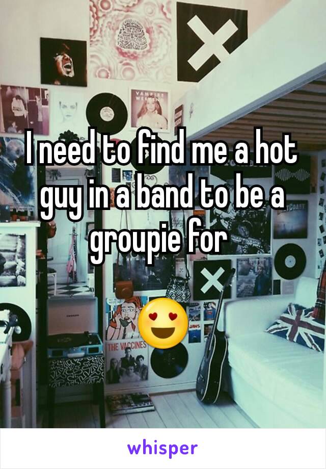 I need to find me a hot guy in a band to be a groupie for 

😍