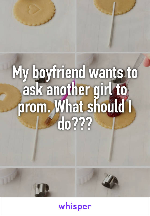 My boyfriend wants to ask another girl to prom. What should I do???
