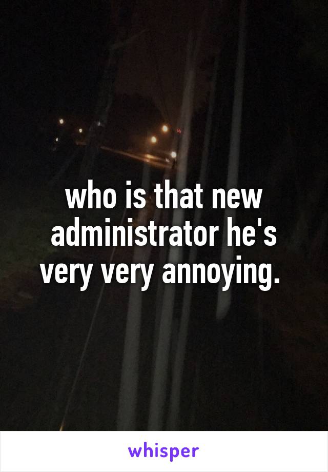 who is that new administrator he's very very annoying. 
