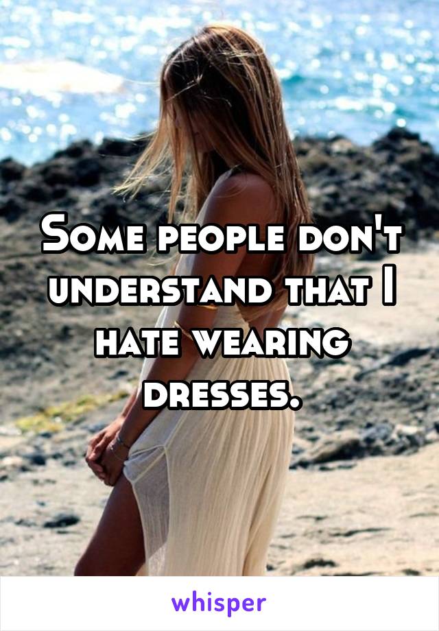Some people don't understand that I hate wearing dresses.