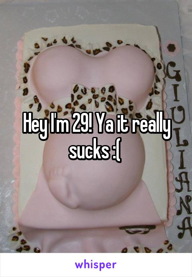 Hey I'm 29! Ya it really sucks :( 