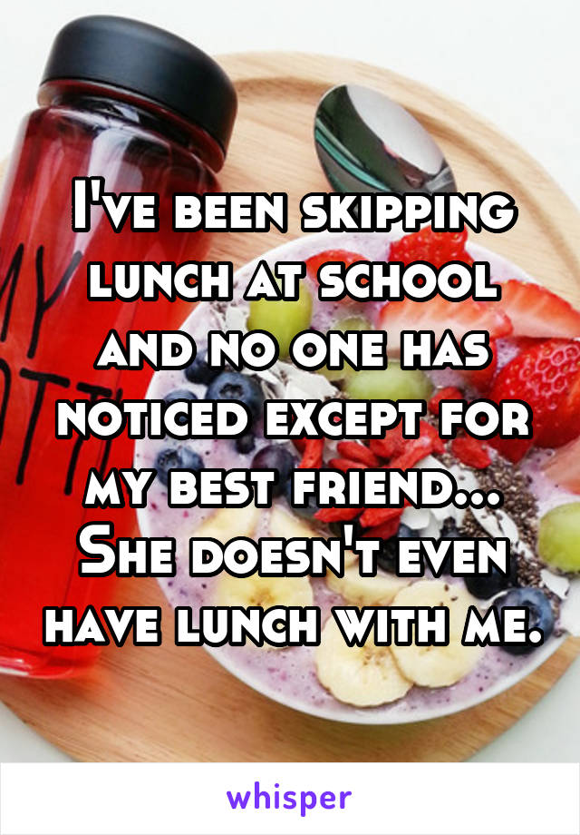 I've been skipping lunch at school and no one has noticed except for my best friend...
She doesn't even have lunch with me.