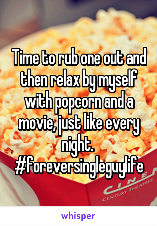 Time to rub one out and then relax by myself with popcorn and a movie, just like every night.  #foreversingleguylife