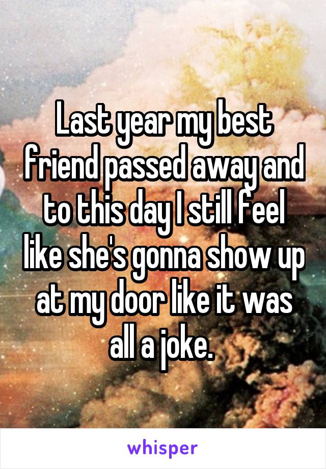 Last year my best friend passed away and to this day I still feel like she's gonna show up at my door like it was all a joke. 