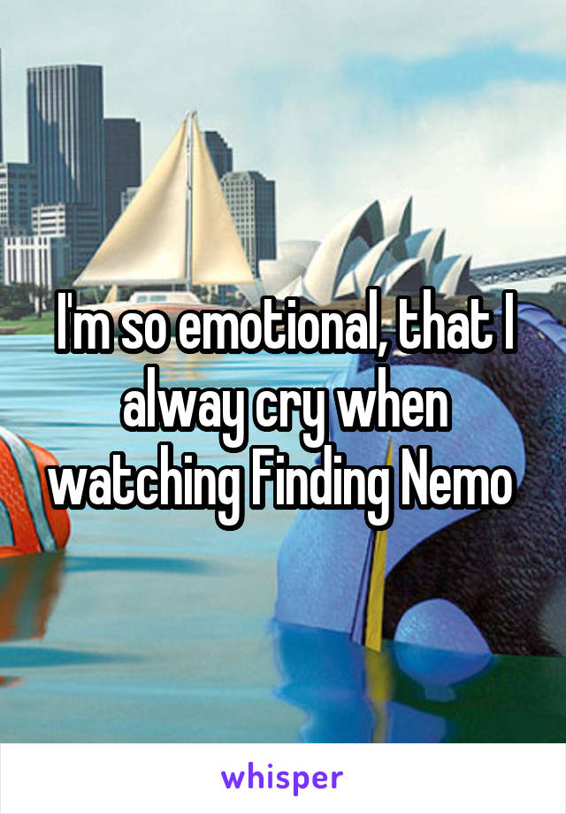 I'm so emotional, that I alway cry when watching Finding Nemo 