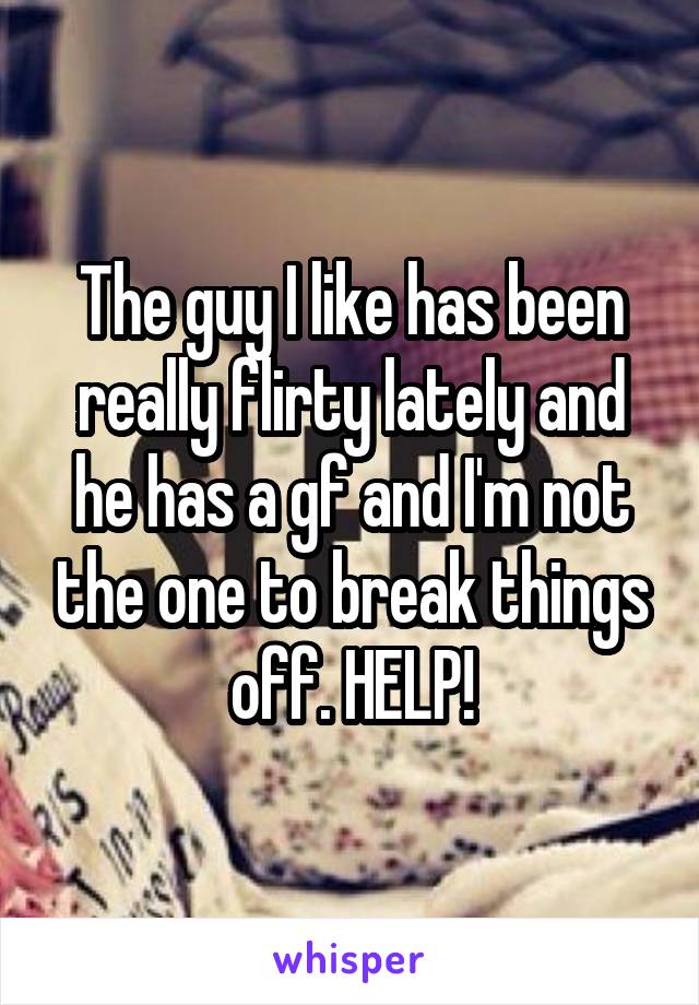 The guy I like has been really flirty lately and he has a gf and I'm not the one to break things off. HELP!