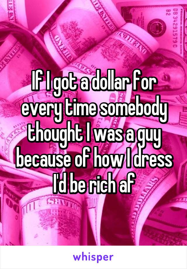 If I got a dollar for every time somebody thought I was a guy because of how I dress I'd be rich af