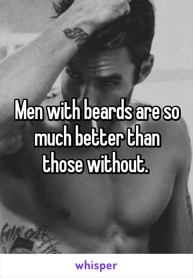 Men with beards are so much better than those without. 