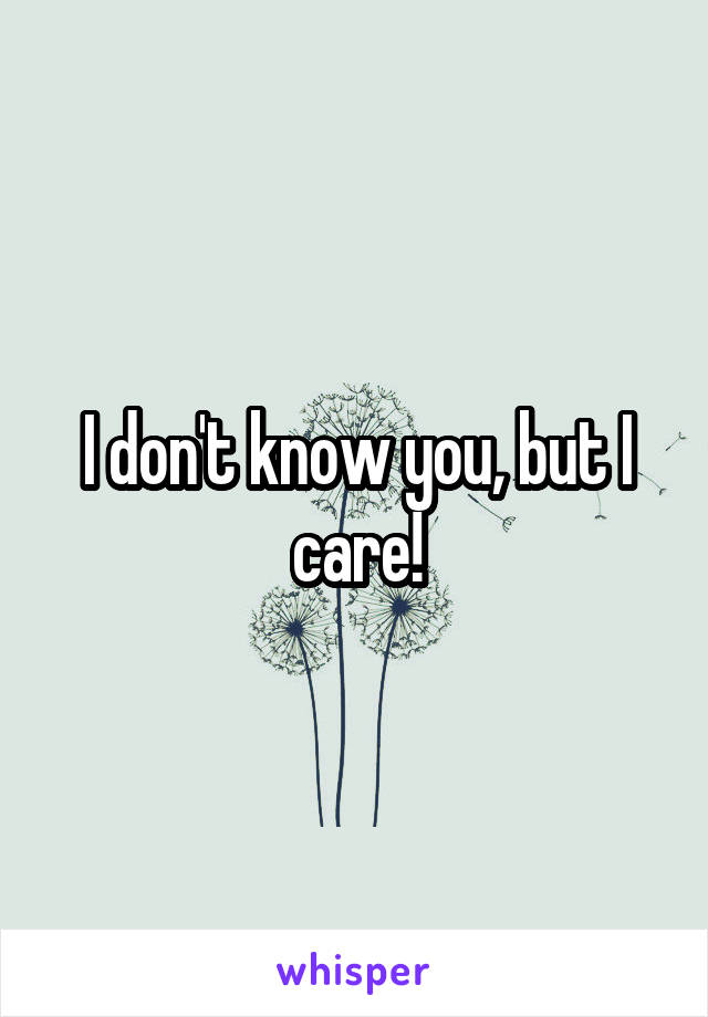 I don't know you, but I care!