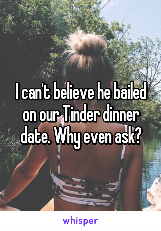 I can't believe he bailed on our Tinder dinner date. Why even ask?