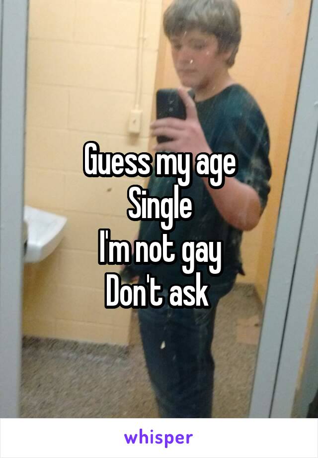 Guess my age
Single
I'm not gay
Don't ask 