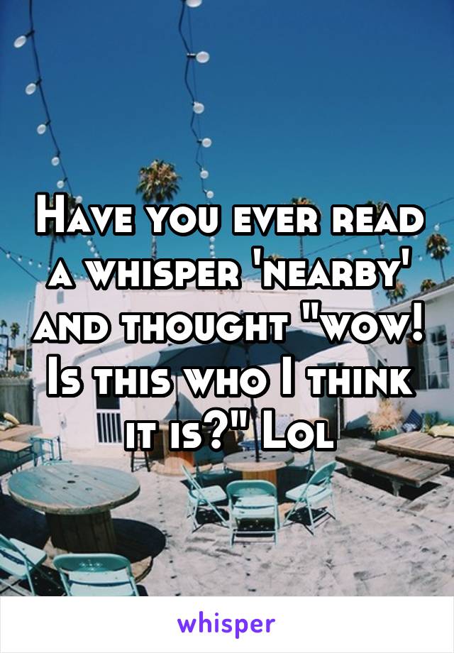 Have you ever read a whisper 'nearby' and thought "wow! Is this who I think it is?" Lol