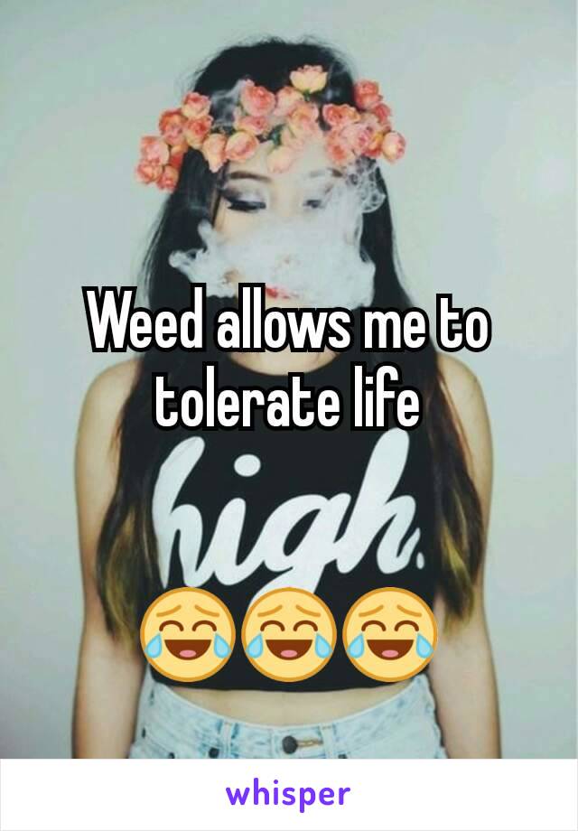 Weed allows me to tolerate life


😂😂😂