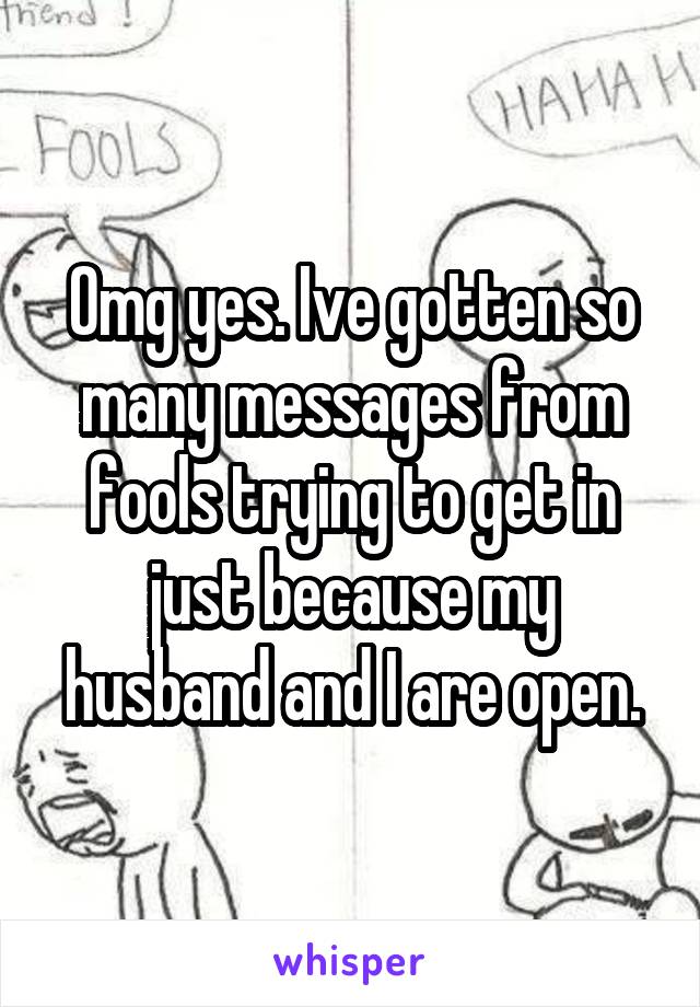 Omg yes. Ive gotten so many messages from fools trying to get in just because my husband and I are open.