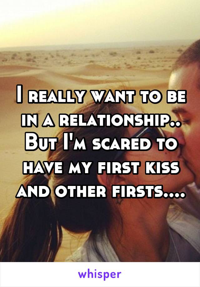 I really want to be in a relationship.. But I'm scared to have my first kiss and other firsts....