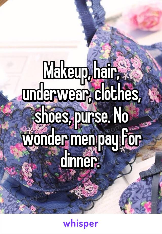 Makeup, hair, underwear, clothes, shoes, purse. No wonder men pay for dinner. 
