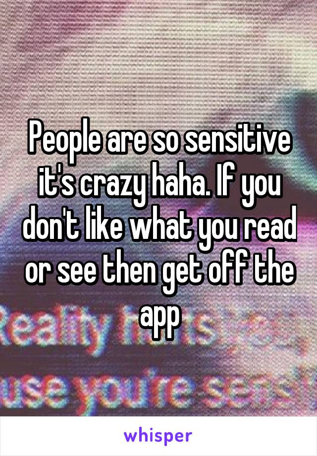 People are so sensitive it's crazy haha. If you don't like what you read or see then get off the app