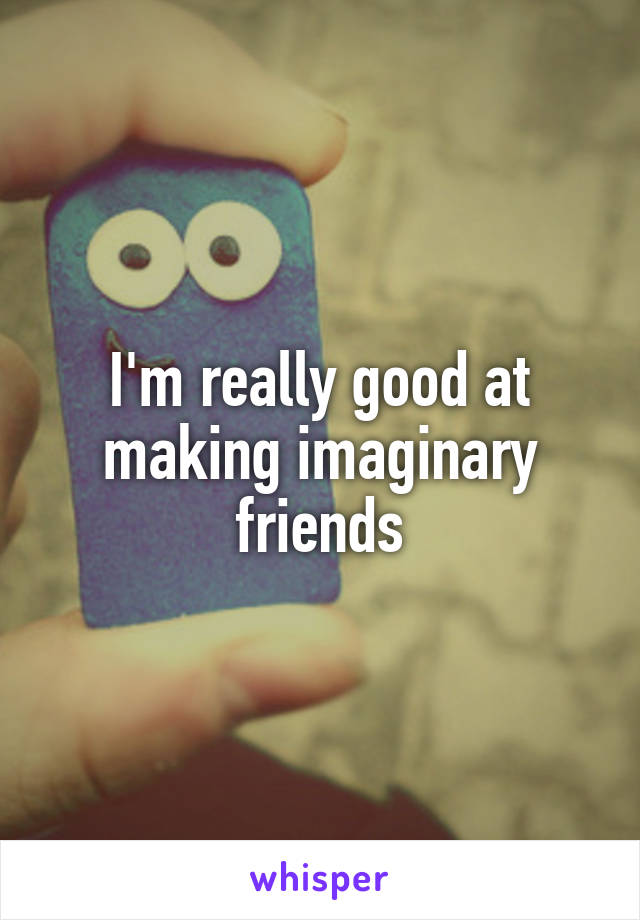 I'm really good at making imaginary friends