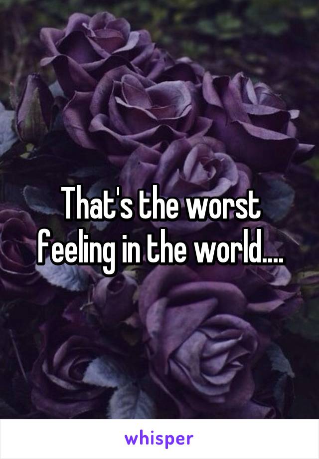 That's the worst feeling in the world....