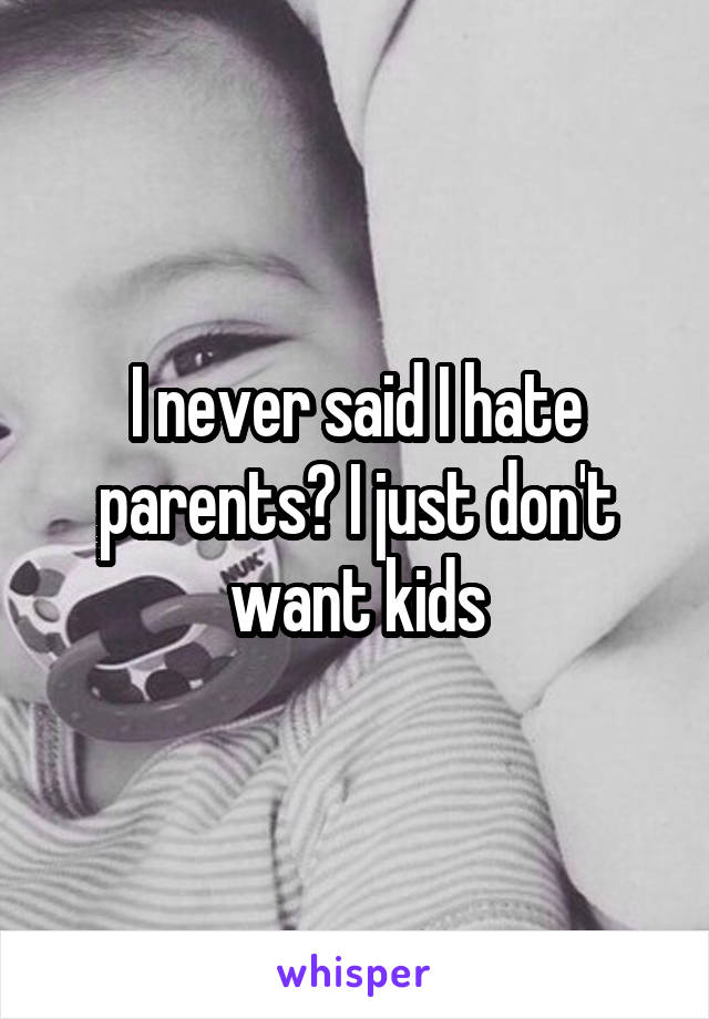 I never said I hate parents? I just don't want kids