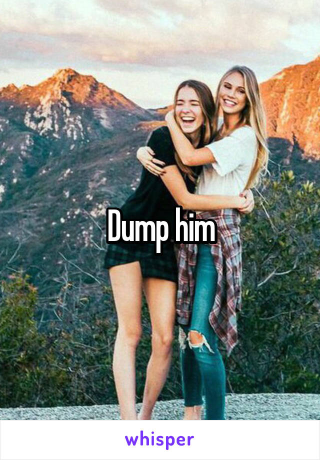 Dump him