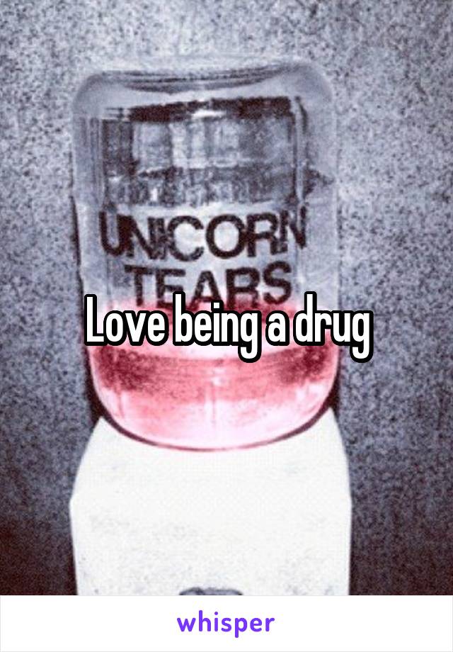 Love being a drug