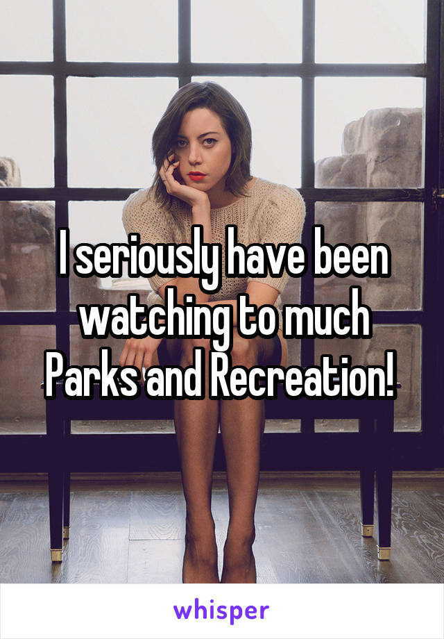 I seriously have been watching to much Parks and Recreation! 