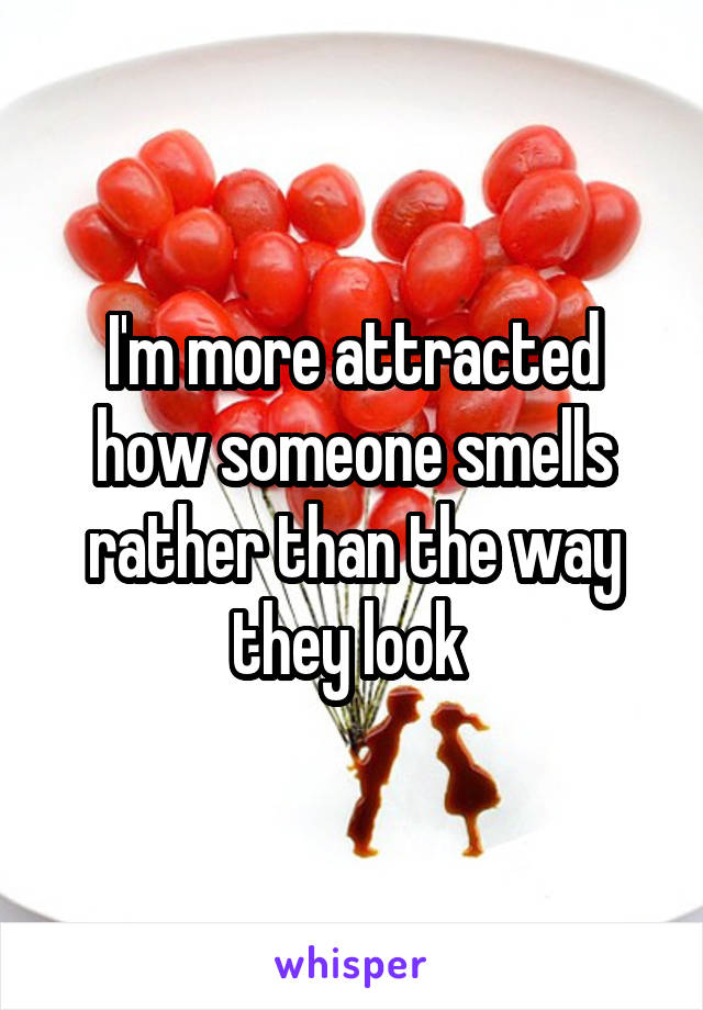 I'm more attracted how someone smells rather than the way they look 