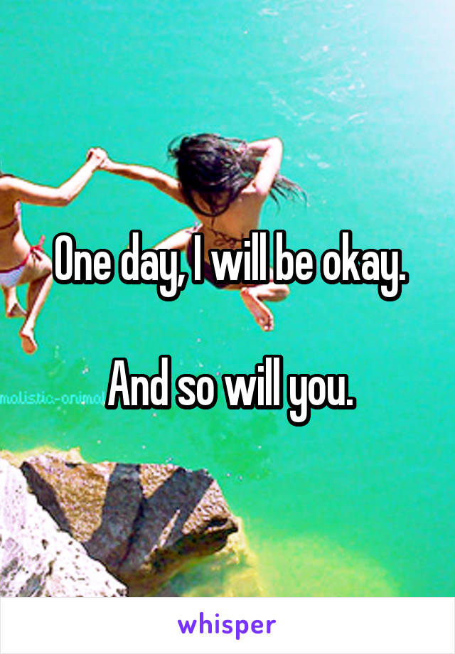 One day, I will be okay.

And so will you.