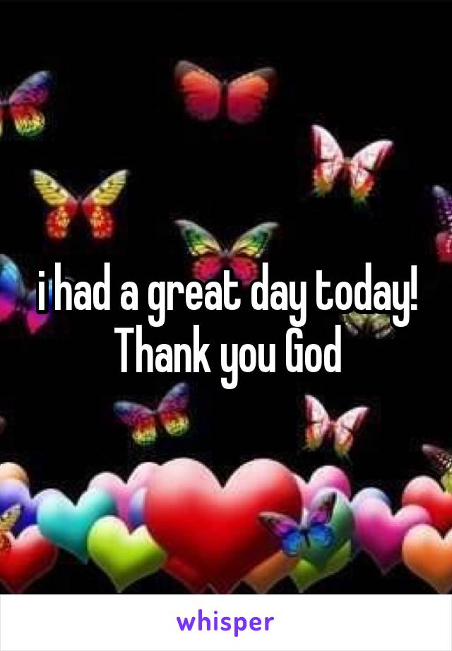 i had a great day today!
Thank you God