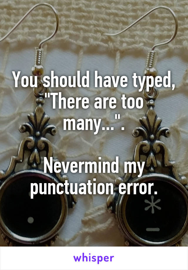 You should have typed, "There are too many...".

Nevermind my punctuation error.