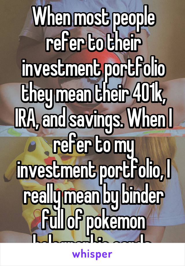 When most people refer to their investment portfolio they mean their 401k, IRA, and savings. When I refer to my investment portfolio, I really mean by binder full of pokemon holographic cards.