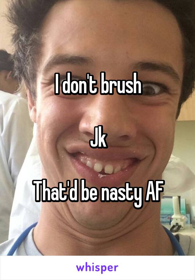 I don't brush

Jk

That'd be nasty AF