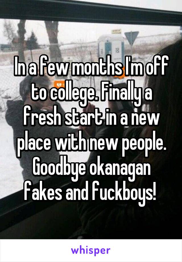 In a few months I'm off to college. Finally a fresh start in a new place with new people. Goodbye okanagan fakes and fuckboys! 