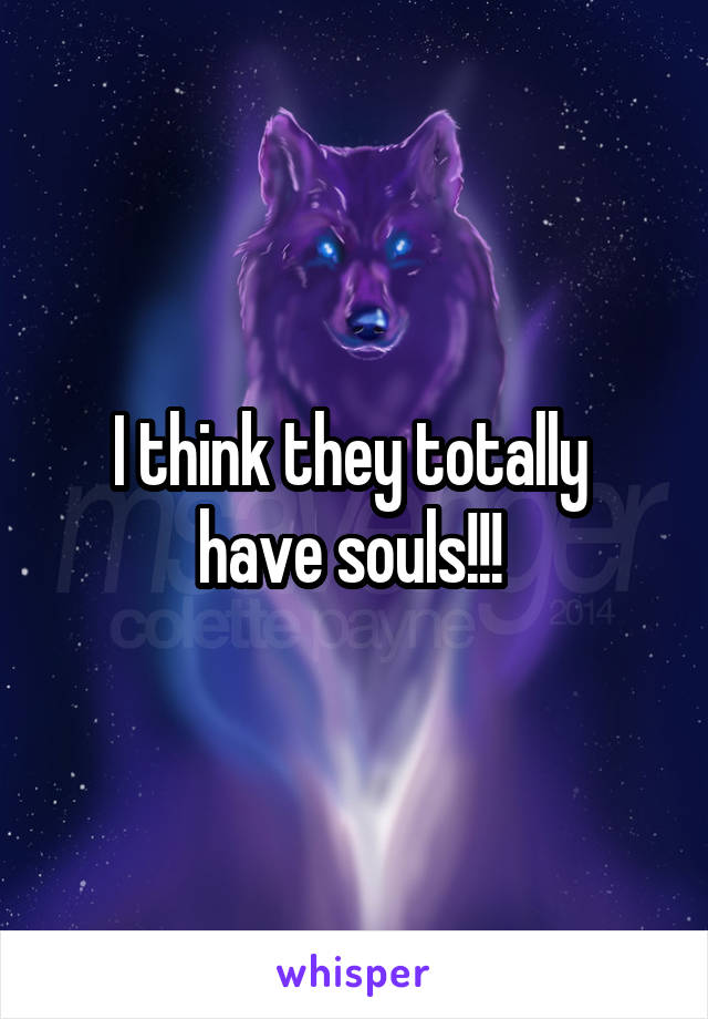 I think they totally 
have souls!!! 