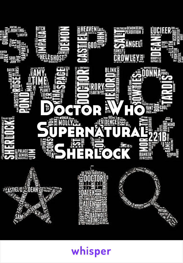 Doctor Who
Supernatural
Sherlock