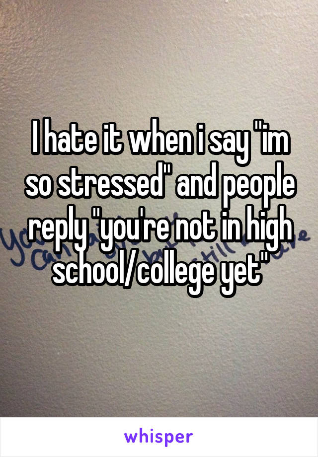 I hate it when i say "im so stressed" and people reply "you're not in high school/college yet"
