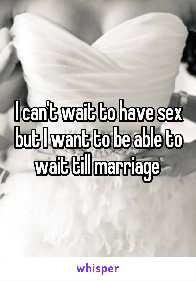 I can't wait to have sex but I want to be able to wait till marriage 
