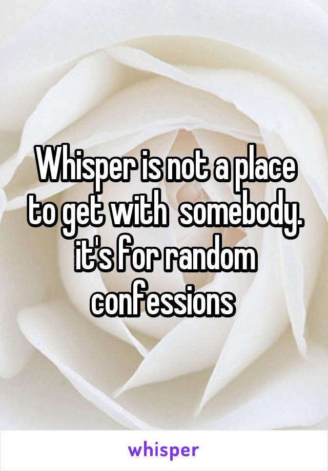 Whisper is not a place to get with  somebody.
it's for random confessions 