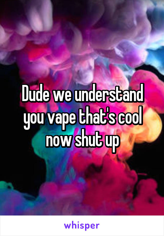 Dude we understand you vape that's cool now shut up