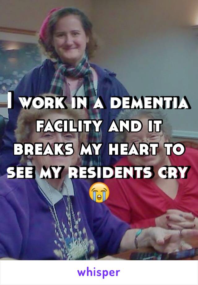 I work in a dementia facility and it breaks my heart to see my residents cry 😭