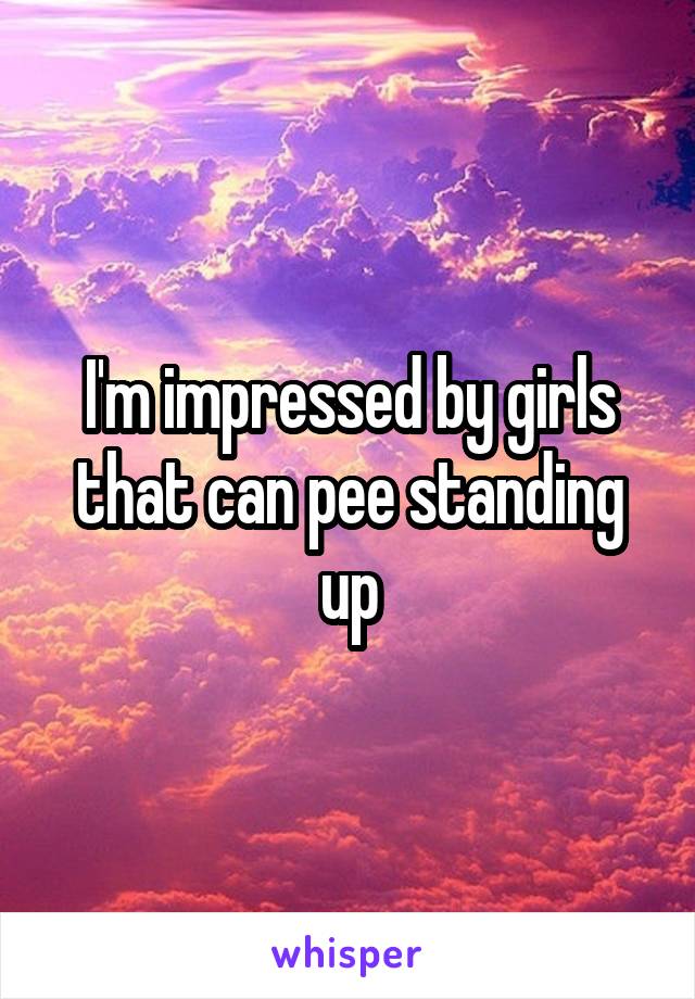 I'm impressed by girls that can pee standing up