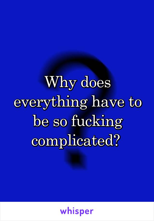 Why does everything have to be so fucking complicated? 