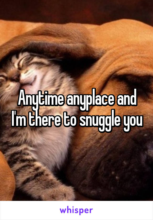 Anytime anyplace and I'm there to snuggle you