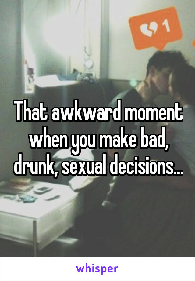 That awkward moment when you make bad, drunk, sexual decisions...