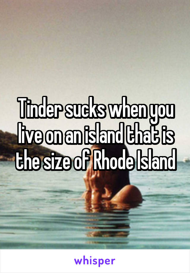 Tinder sucks when you live on an island that is the size of Rhode Island