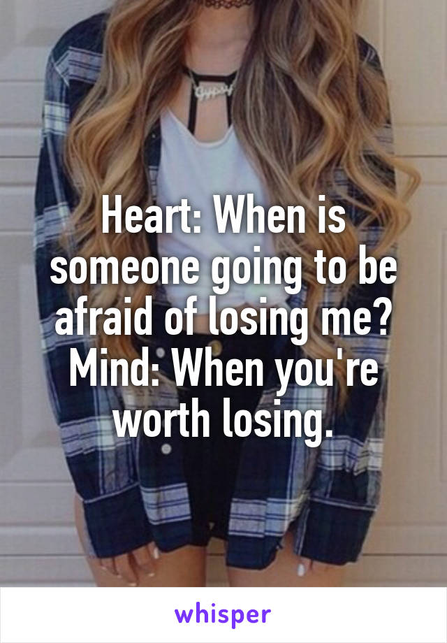 Heart: When is someone going to be afraid of losing me?
Mind: When you're worth losing.